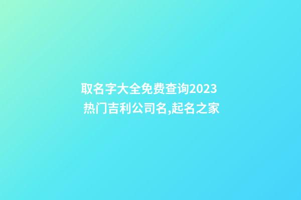 取名字大全免费查询2023 热门吉利公司名,起名之家-第1张-公司起名-玄机派